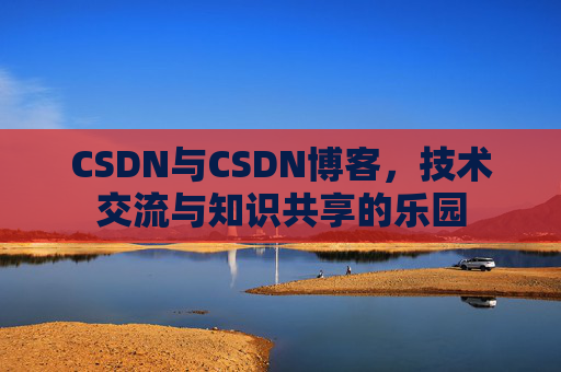 CSDN与CSDN博客，技术交流与知识共享的乐园