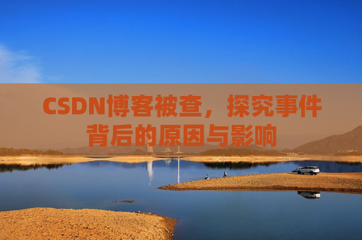 CSDN博客被查,探究事件背后的原因与影响
